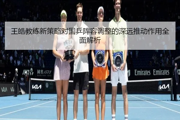 王皓教练新策略对国乒阵容调整的深远推动作用全面解析